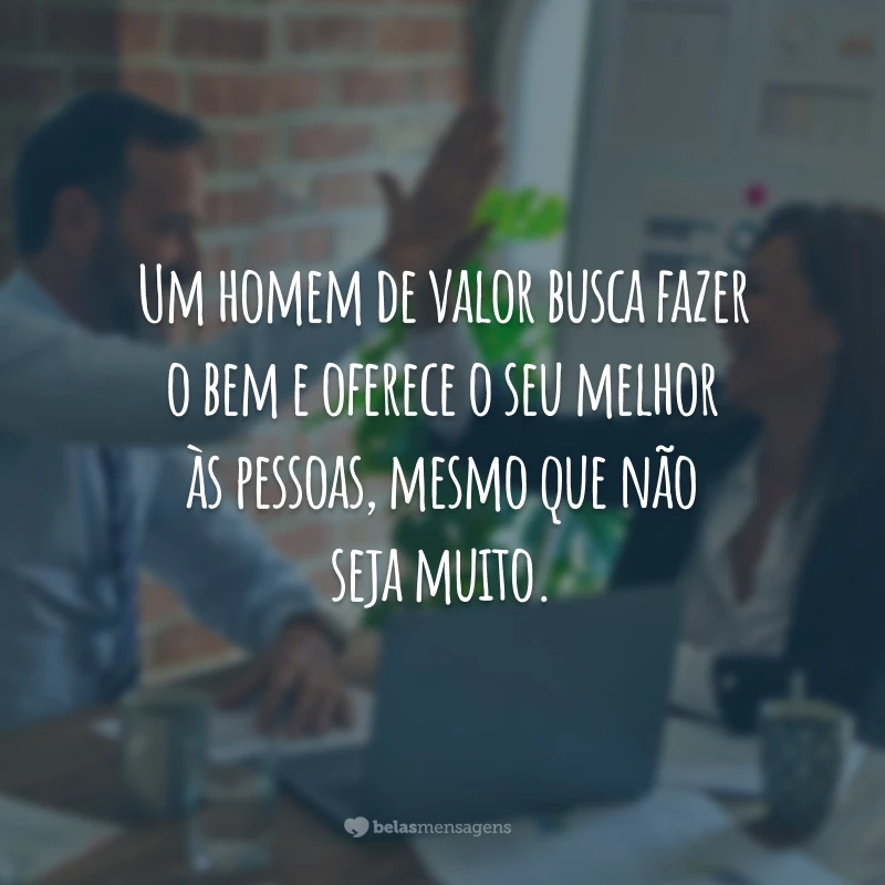 Um homem de valor busca fazer o bem e oferece o seu melhor às pessoas, mesmo que não seja muito.