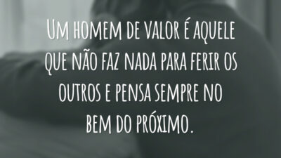 Um homem de valor é aquele que não faz nada para ferir os outros e pensa sempre no bem do próximo.