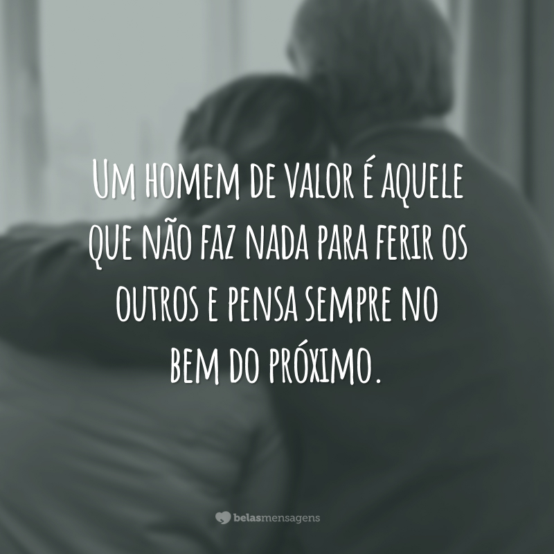 Um homem de valor é aquele que não faz nada para ferir os outros e pensa sempre no bem do próximo.