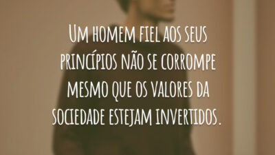 Um homem fiel aos seus princípios não se corrompe mesmo que os valores da sociedade estejam invertidos.