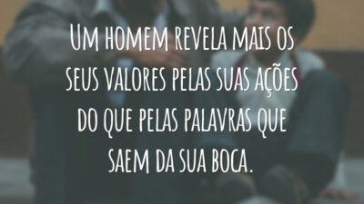 Um homem revela mais os seus valores pelas suas ações do que pelas palavras que saem da sua boca.