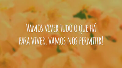 Vamos viver tudo o que há para viver, vamos nos permitir!