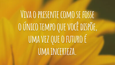 Viva o presente como se fosse o único tempo que você dispõe, uma vez que o futuro é uma incerteza.