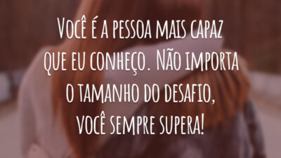 Você é a pessoa mais capaz que eu conheço. Não importa o tamanho do desafio, você sempre supera!