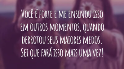 Você é forte e me ensinou isso em outros momentos, quando derrotou seus maiores medos. Sei que fará isso mais uma vez!