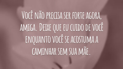 Você não precisa ser forte agora, amiga. Deixe que eu cuido de você enquanto você se acostuma a caminhar sem sua mãe.