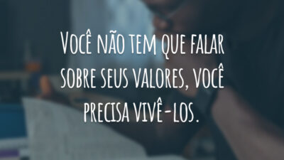 Você não tem que falar sobre seus valores, você precisa vivê-los.
