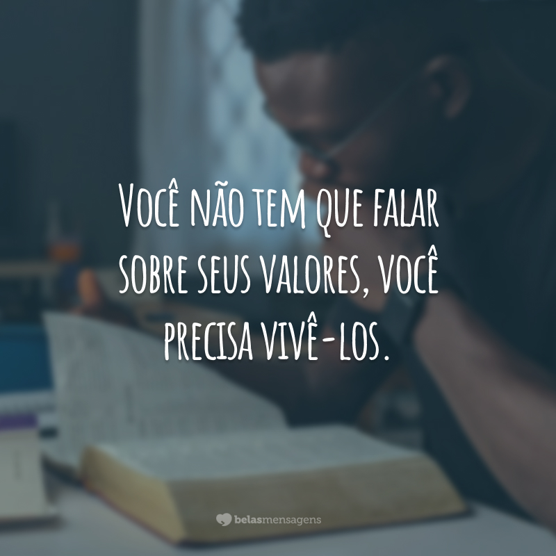 Você não tem que falar sobre seus valores, você precisa vivê-los.