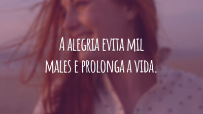 A alegria evita mil males e prolonga a vida.