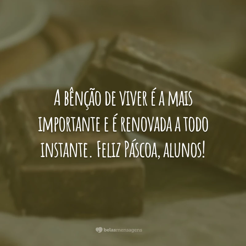 A bênção de viver é a mais importante e é renovada a todo instante. Feliz Páscoa, alunos!