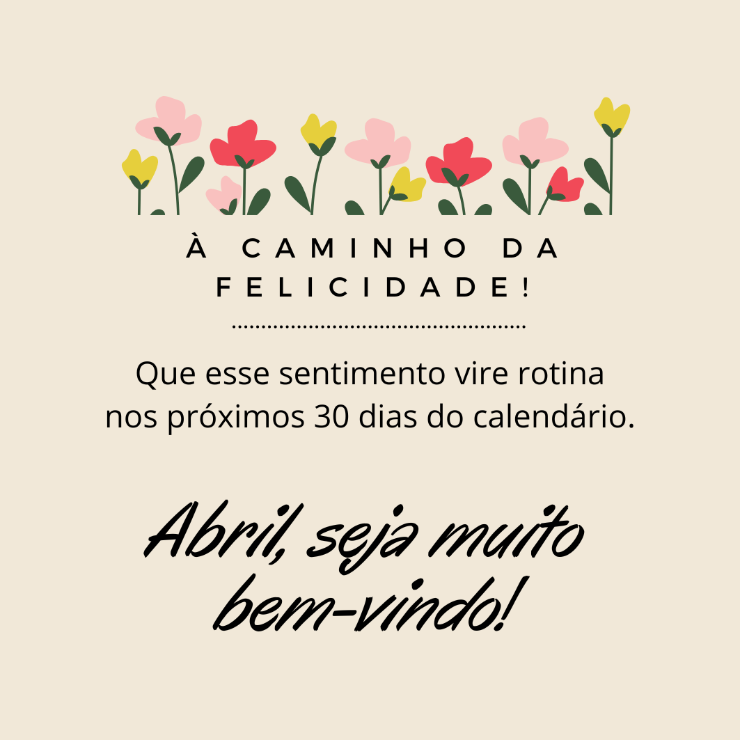 À caminho da felicidade! Que esse sentimento vire rotina nos próximos 30 dias do calendário. Abril, seja muito bem-vindo!