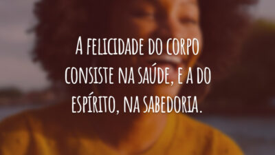 A felicidade do corpo consiste na saúde, e a do espírito, na sabedoria.