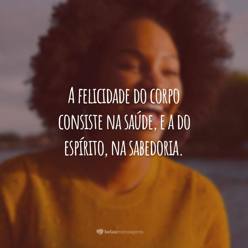 A felicidade do corpo consiste na saúde, e a do espírito, na sabedoria.