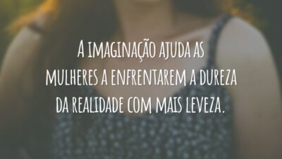 A imaginação ajuda as mulheres a enfrentarem a dureza da realidade com mais leveza.