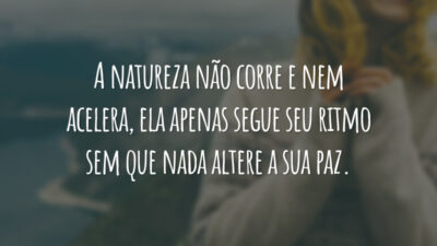 A natureza não corre e nem acelera, ela apenas segue seu ritmo sem que nada altere a sua paz.