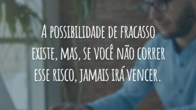 A possibilidade de fracasso existe, mas, se você não correr esse risco, jamais irá vencer.
