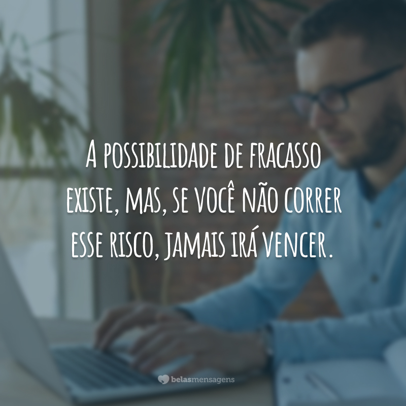 A possibilidade de fracasso existe, mas, se você não correr esse risco, jamais irá vencer.