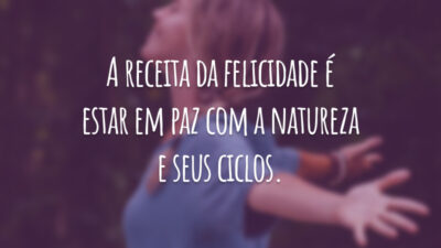A receita da felicidade é estar em paz com a natureza e seus ciclos.