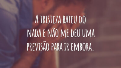 A tristeza bateu do nada e não me deu uma previsão para ir embora.