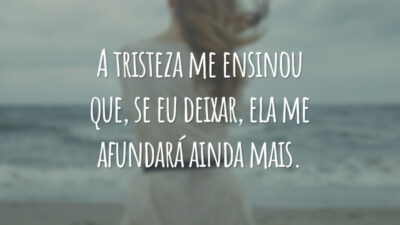 A tristeza me ensinou que, se eu deixar, ela me afundará ainda mais.