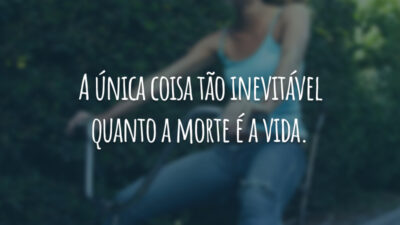 A única coisa tão inevitável quanto a morte é a vida.