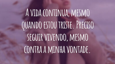 A vida continua, mesmo quando estou triste. Preciso seguir vivendo, mesmo contra a minha vontade.