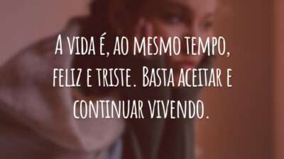 A vida é, ao mesmo tempo, feliz e triste. Basta aceitar e continuar vivendo.