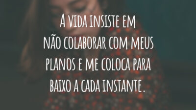 A vida insiste em não colaborar com meus planos e me coloca para baixo a cada instante.