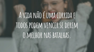 A vida não é uma corrida e todos podem vencer se derem o melhor nas batalhas.