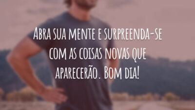 Abra sua mente e surpreenda-se com as coisas novas que aparecerão. Bom dia!