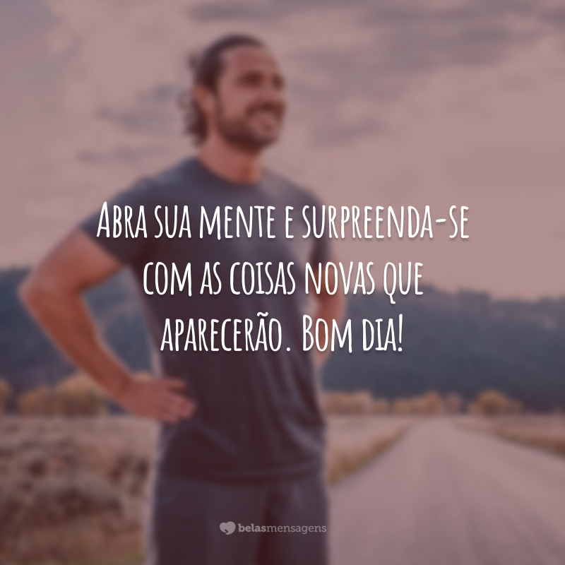 Abra sua mente e surpreenda-se com as coisas novas que aparecerão. Bom dia!