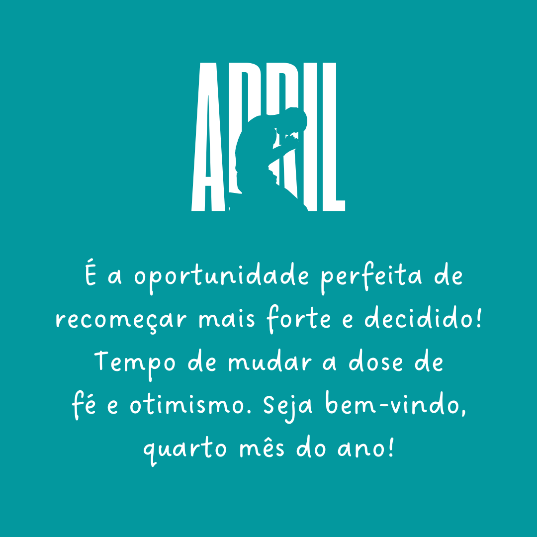 Abril é a oportunidade perfeita de recomeçar mais forte e decidido! Tempo de mudar a dose de fé e otimismo. Seja bem-vindo, quarto mês do ano!