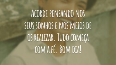 Acorde pensando nos seus sonhos e nos meios de os realizar. Tudo começa com a fé. Bom dia!