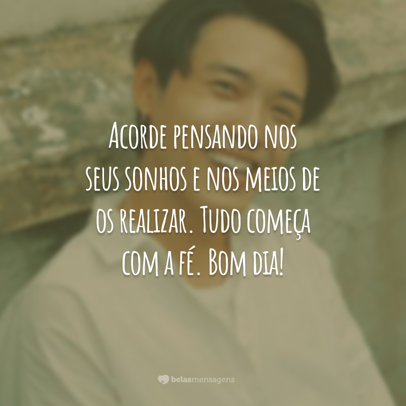 Acorde pensando nos seus sonhos e nos meios de os realizar. Tudo começa com a fé. Bom dia!