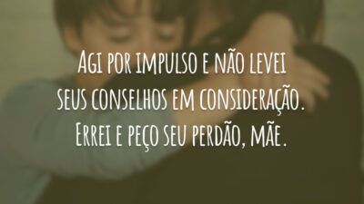 Agi por impulso e não levei seus conselhos em consideração. Errei e peço seu perdão, mãe.