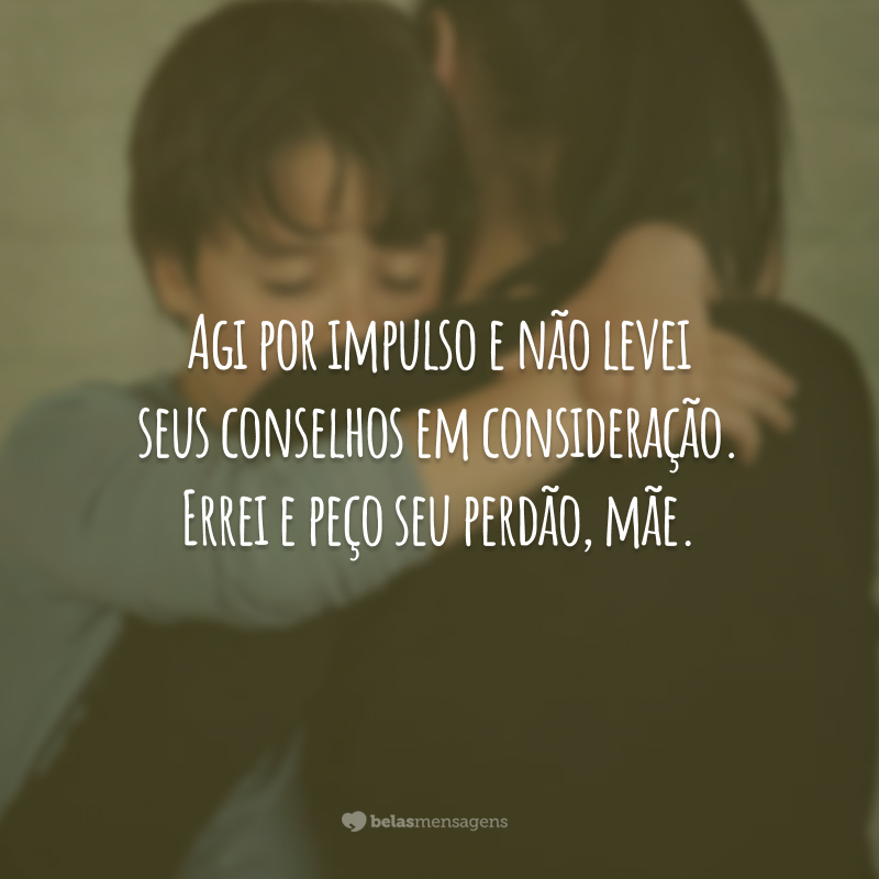 Agi por impulso e não levei seus conselhos em consideração. Errei e peço seu perdão, mãe.