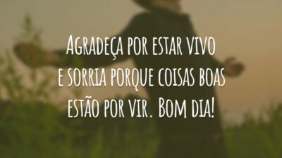 Agradeça por estar vivo e sorria porque coisas boas estão por vir. Bom dia!