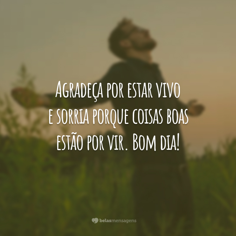 Agradeça por estar vivo e sorria porque coisas boas estão por vir. Bom dia!