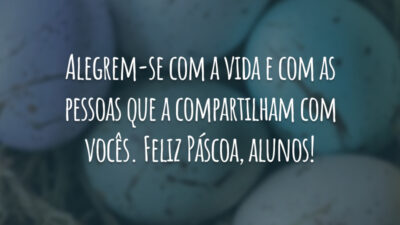 Alegrem-se com a vida e com as pessoas que a compartilham com vocês. Feliz Páscoa, alunos!