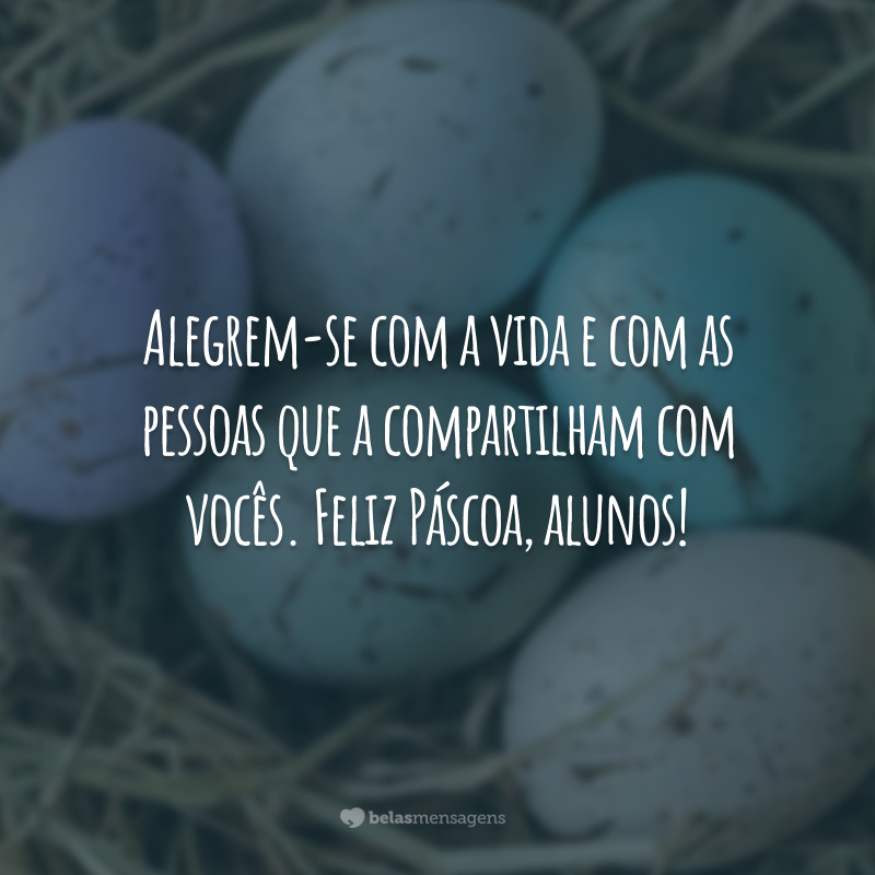 Alegrem-se com a vida e com as pessoas que a compartilham com vocês. Feliz Páscoa, alunos!