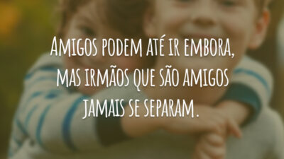 Amigos podem até ir embora, mas irmãos que são amigos jamais se separam.