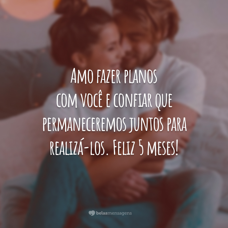 Amo fazer planos com você e confiar que permaneceremos juntos para realizá-los. Feliz 5 meses!