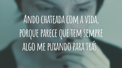 Ando chateada com a vida, porque parece que tem sempre algo me puxando para trás.