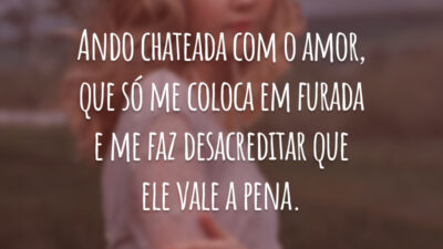 Ando chateada com o amor, que só me coloca em furada e me faz desacreditar que ele vale a pena.