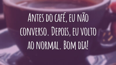 Antes do café, eu não converso. Depois, eu volto ao normal. Bom dia!