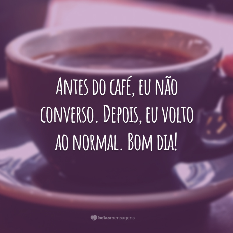 Antes do café, eu não converso. Depois, eu volto ao normal. Bom dia!