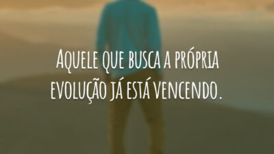 Aquele que busca a própria evolução já está vencendo.