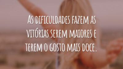 As dificuldades fazem as vitórias serem maiores e terem o gosto mais doce.