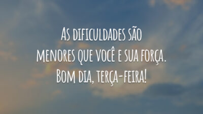 As dificuldades são menores que você e sua força. Bom dia, terça-feira!