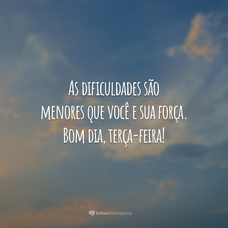 As dificuldades são menores que você e sua força. Bom dia, terça-feira!